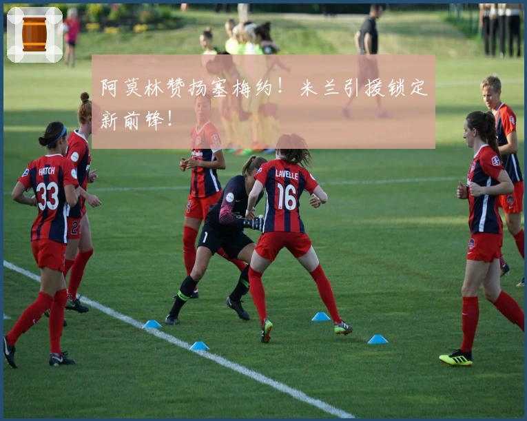 阿莫林赞扬塞梅约！米兰引援锁定新前锋！