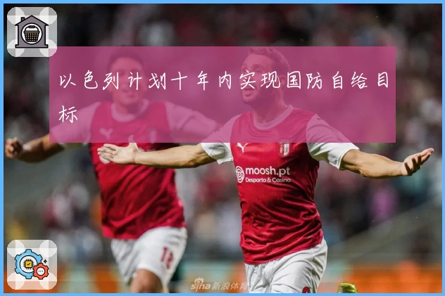 以色列计划十年内实现国防自给目标