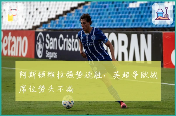 阿斯顿维拉强势连胜，英超争欧战席位势头不减