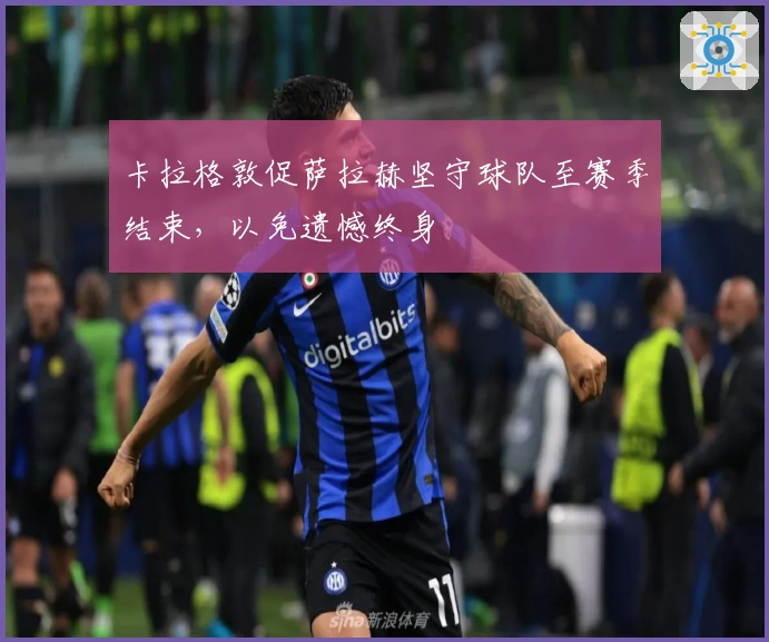 卡拉格敦促萨拉赫坚守球队至赛季结束，以免遗憾终身