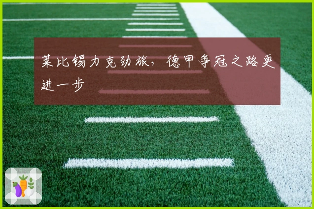 莱比锡力克劲旅，德甲争冠之路更进一步