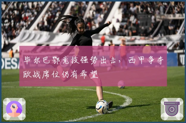 毕尔巴鄂竞技强势出击，西甲争夺欧战席位仍有希望