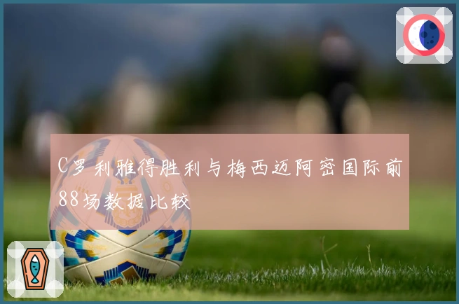 C罗利雅得胜利与梅西迈阿密国际前88场数据比较