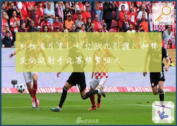 利物浦斥资1.45亿欧元引援，神锋变低效射手比赛频繁哑火