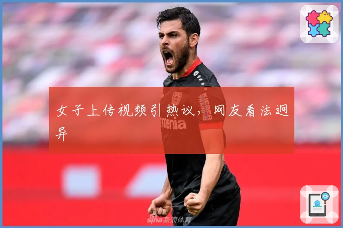 女子上传视频引热议，网友看法迥异