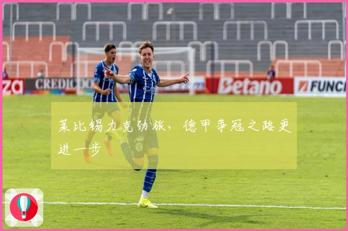 莱比锡力克劲旅,德甲争冠之路更进一步