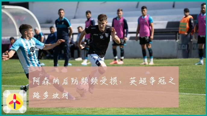 阿森纳后防频频受损，英超争冠之路多坎坷