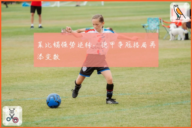 莱比锡强势逆转，德甲争冠格局再添变数