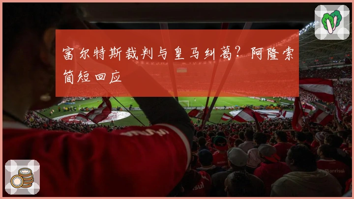 富尔特斯裁判与皇马纠葛？阿隆索简短回应