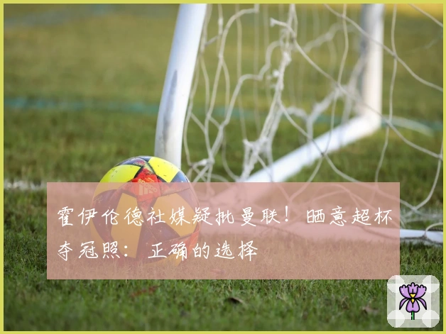 霍伊伦德社媒疑批曼联！晒意超杯夺冠照：正确的选择