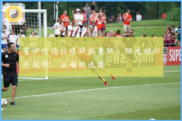霍伊伦德社媒疑批曼联！晒意超杯夺冠照：正确的选择