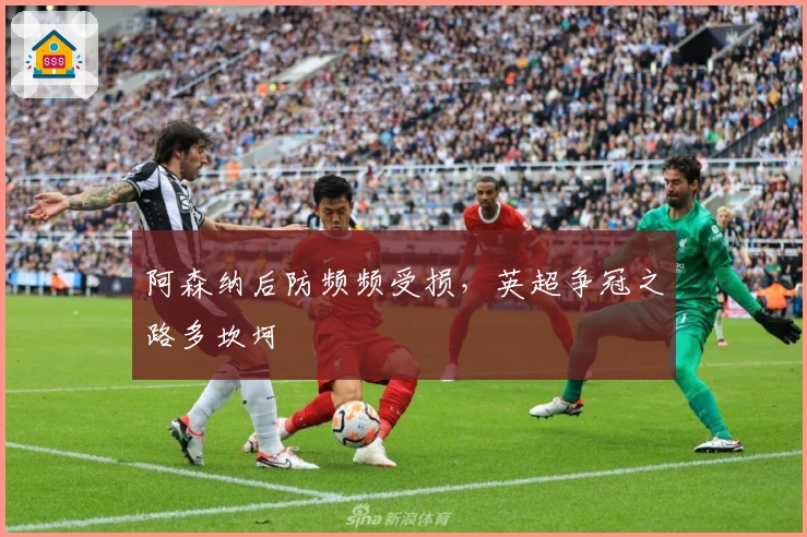 阿森纳后防频频受损，英超争冠之路多坎坷