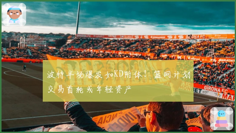 波特半场爆发如KD附体！篮网计划交易首轮或年轻资产